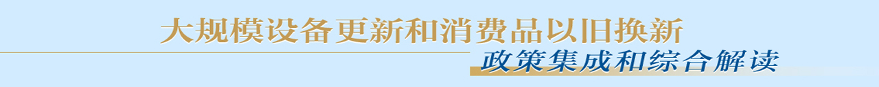 大规模设备更新和消费品以旧换新——政策集成和综合解读